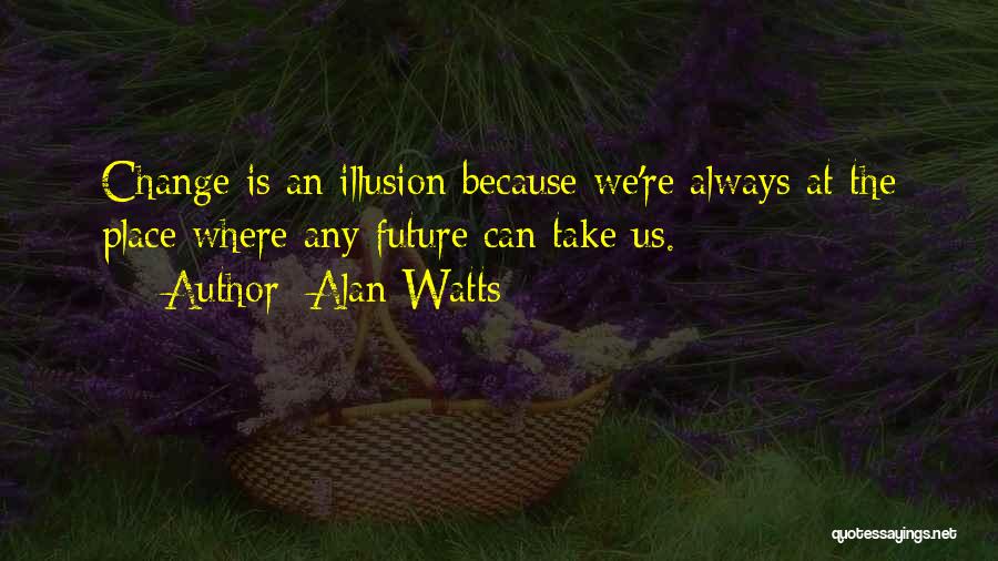 Alan Watts Quotes: Change Is An Illusion Because We're Always At The Place Where Any Future Can Take Us.