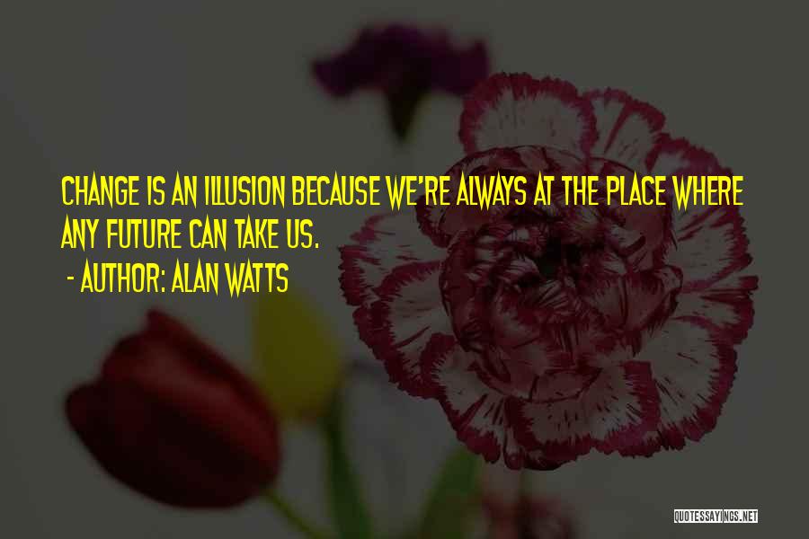 Alan Watts Quotes: Change Is An Illusion Because We're Always At The Place Where Any Future Can Take Us.