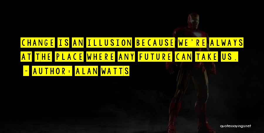 Alan Watts Quotes: Change Is An Illusion Because We're Always At The Place Where Any Future Can Take Us.
