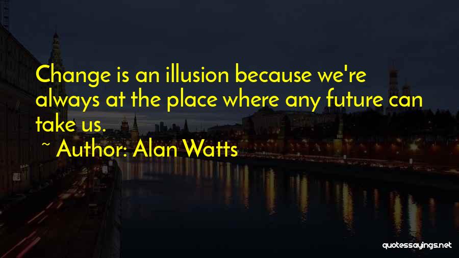 Alan Watts Quotes: Change Is An Illusion Because We're Always At The Place Where Any Future Can Take Us.
