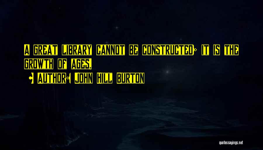 John Hill Burton Quotes: A Great Library Cannot Be Constructed; It Is The Growth Of Ages.