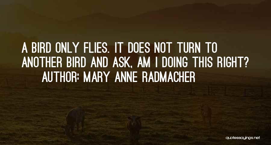 Mary Anne Radmacher Quotes: A Bird Only Flies. It Does Not Turn To Another Bird And Ask, Am I Doing This Right?