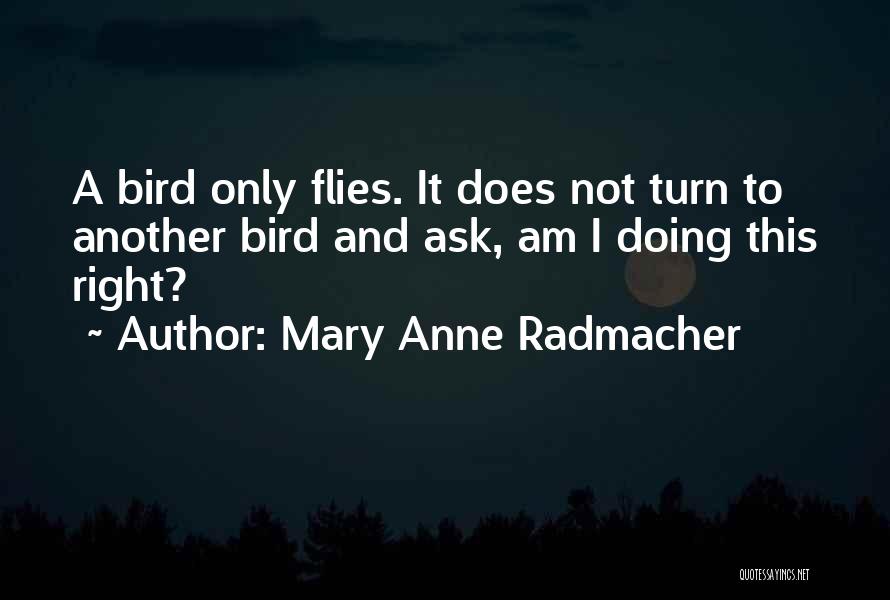 Mary Anne Radmacher Quotes: A Bird Only Flies. It Does Not Turn To Another Bird And Ask, Am I Doing This Right?