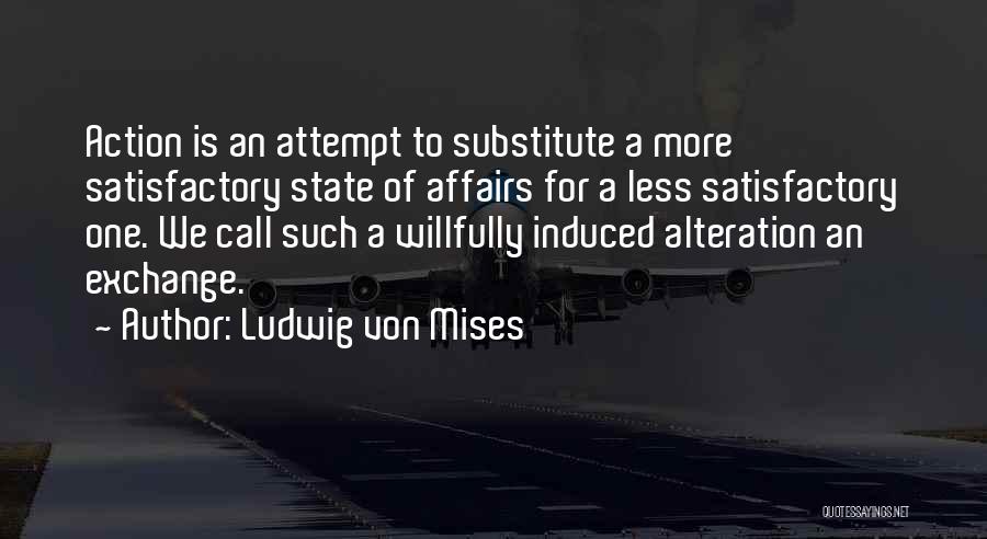 Ludwig Von Mises Quotes: Action Is An Attempt To Substitute A More Satisfactory State Of Affairs For A Less Satisfactory One. We Call Such
