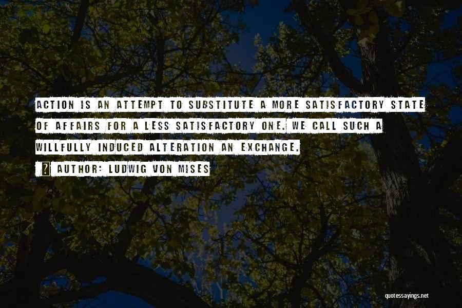 Ludwig Von Mises Quotes: Action Is An Attempt To Substitute A More Satisfactory State Of Affairs For A Less Satisfactory One. We Call Such