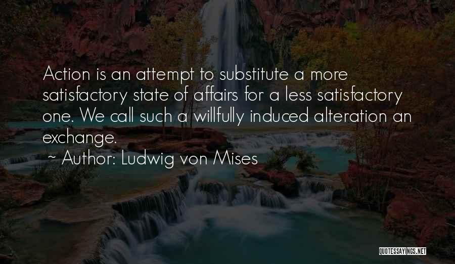 Ludwig Von Mises Quotes: Action Is An Attempt To Substitute A More Satisfactory State Of Affairs For A Less Satisfactory One. We Call Such