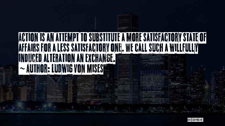 Ludwig Von Mises Quotes: Action Is An Attempt To Substitute A More Satisfactory State Of Affairs For A Less Satisfactory One. We Call Such