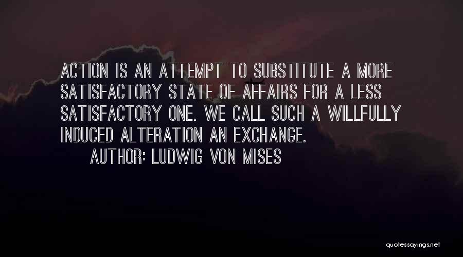 Ludwig Von Mises Quotes: Action Is An Attempt To Substitute A More Satisfactory State Of Affairs For A Less Satisfactory One. We Call Such