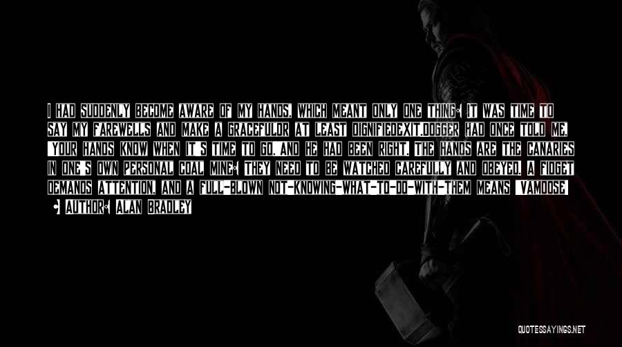 Alan Bradley Quotes: I Had Suddenly Become Aware Of My Hands, Which Meant Only One Thing: It Was Time To Say My Farewells