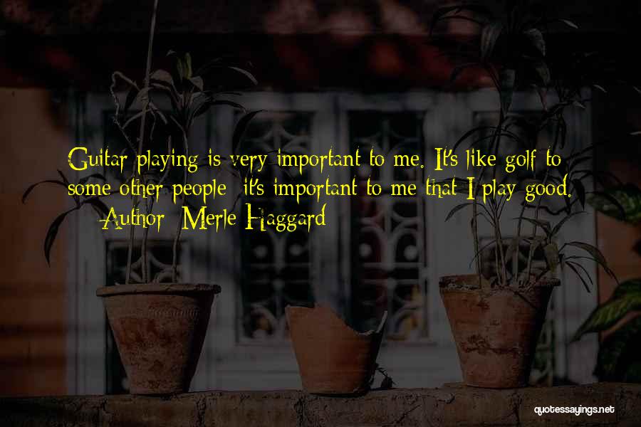 Merle Haggard Quotes: Guitar Playing Is Very Important To Me. It's Like Golf To Some Other People; It's Important To Me That I