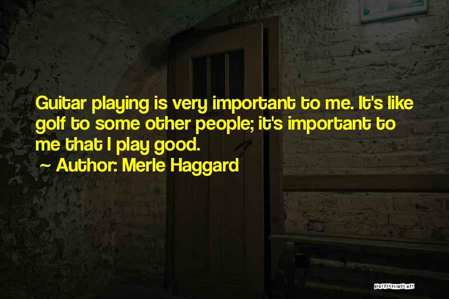 Merle Haggard Quotes: Guitar Playing Is Very Important To Me. It's Like Golf To Some Other People; It's Important To Me That I