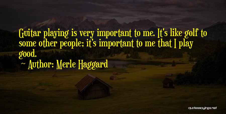 Merle Haggard Quotes: Guitar Playing Is Very Important To Me. It's Like Golf To Some Other People; It's Important To Me That I