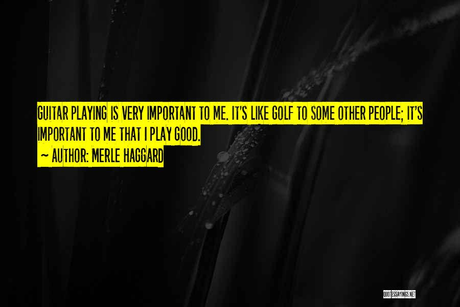 Merle Haggard Quotes: Guitar Playing Is Very Important To Me. It's Like Golf To Some Other People; It's Important To Me That I