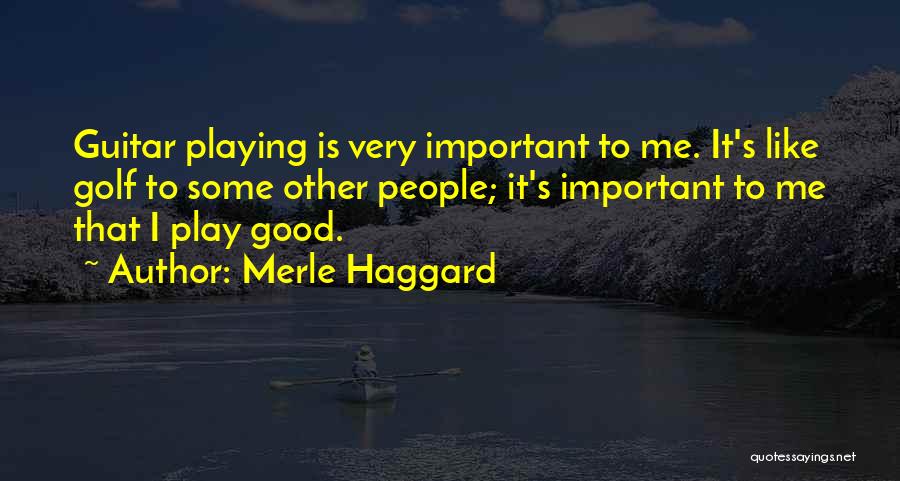 Merle Haggard Quotes: Guitar Playing Is Very Important To Me. It's Like Golf To Some Other People; It's Important To Me That I