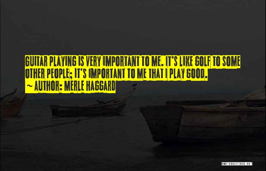 Merle Haggard Quotes: Guitar Playing Is Very Important To Me. It's Like Golf To Some Other People; It's Important To Me That I
