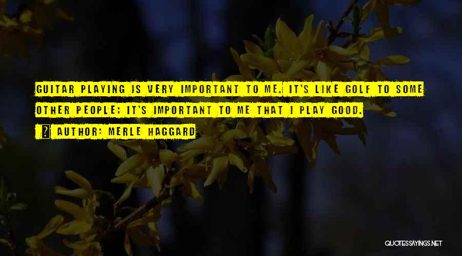 Merle Haggard Quotes: Guitar Playing Is Very Important To Me. It's Like Golf To Some Other People; It's Important To Me That I