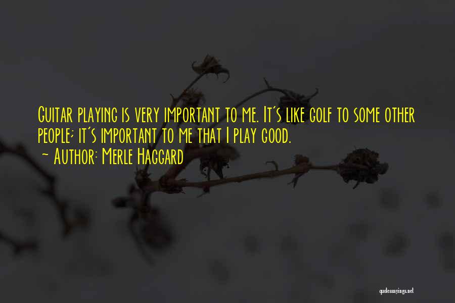 Merle Haggard Quotes: Guitar Playing Is Very Important To Me. It's Like Golf To Some Other People; It's Important To Me That I