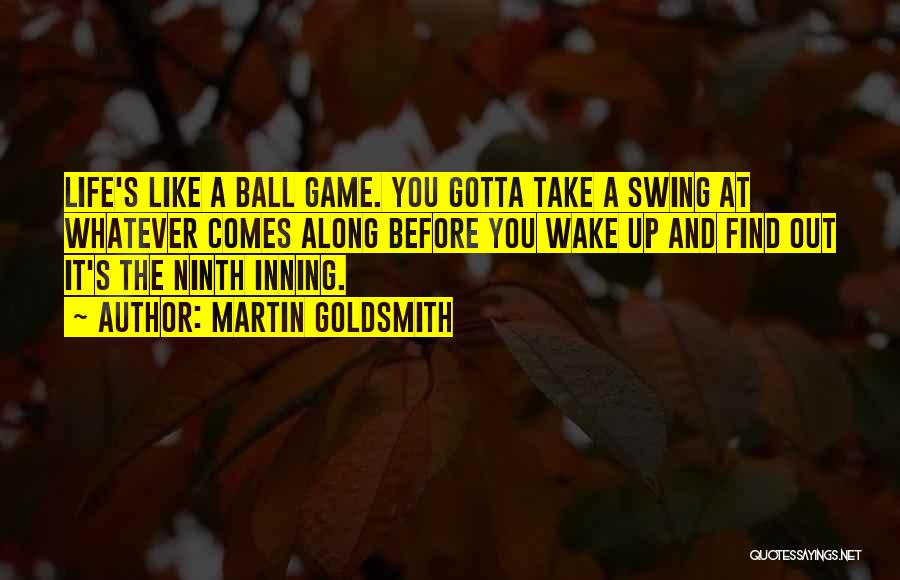 Martin Goldsmith Quotes: Life's Like A Ball Game. You Gotta Take A Swing At Whatever Comes Along Before You Wake Up And Find