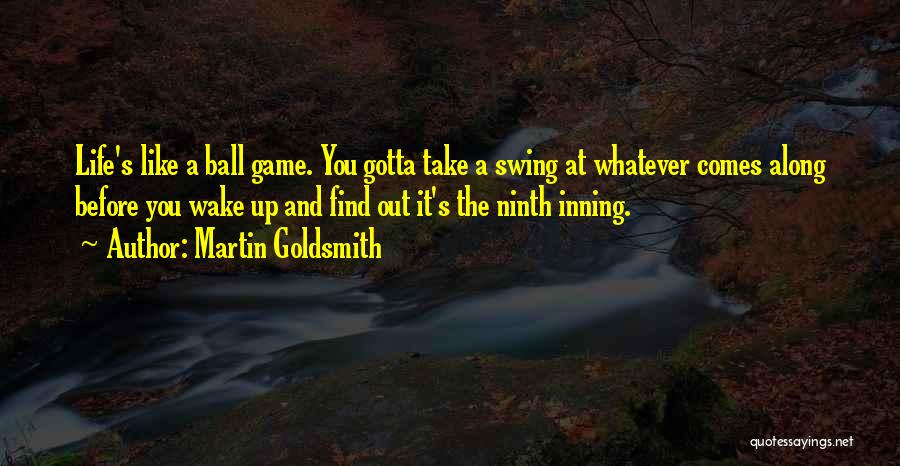 Martin Goldsmith Quotes: Life's Like A Ball Game. You Gotta Take A Swing At Whatever Comes Along Before You Wake Up And Find