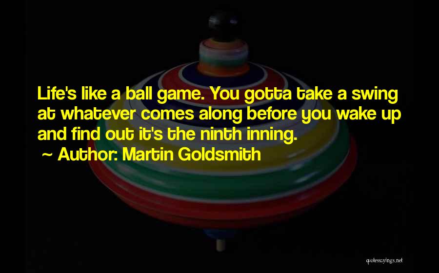 Martin Goldsmith Quotes: Life's Like A Ball Game. You Gotta Take A Swing At Whatever Comes Along Before You Wake Up And Find