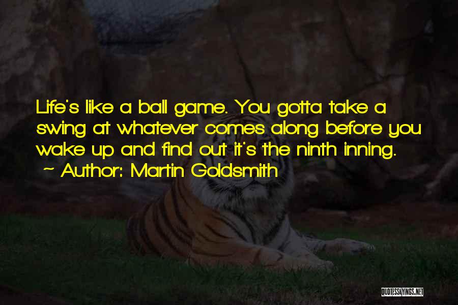 Martin Goldsmith Quotes: Life's Like A Ball Game. You Gotta Take A Swing At Whatever Comes Along Before You Wake Up And Find