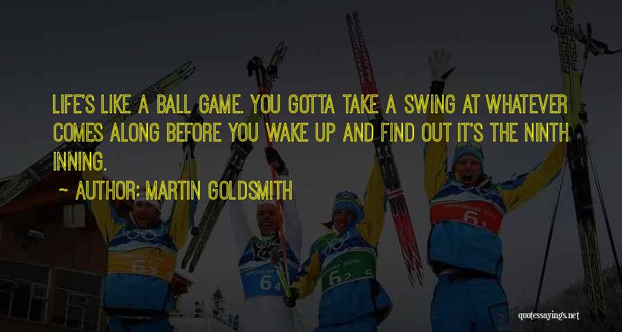 Martin Goldsmith Quotes: Life's Like A Ball Game. You Gotta Take A Swing At Whatever Comes Along Before You Wake Up And Find