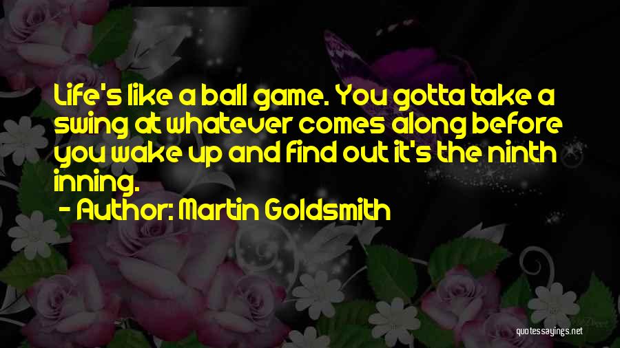 Martin Goldsmith Quotes: Life's Like A Ball Game. You Gotta Take A Swing At Whatever Comes Along Before You Wake Up And Find