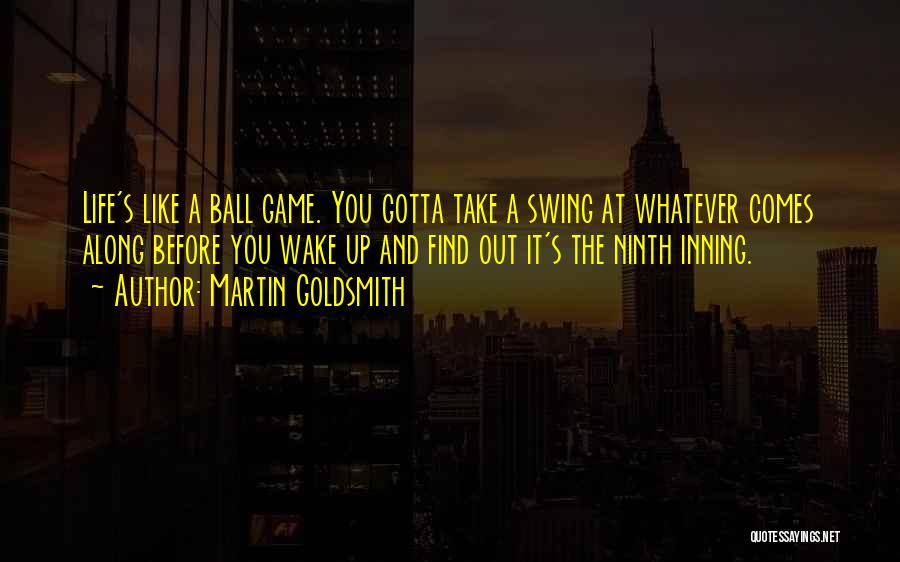 Martin Goldsmith Quotes: Life's Like A Ball Game. You Gotta Take A Swing At Whatever Comes Along Before You Wake Up And Find