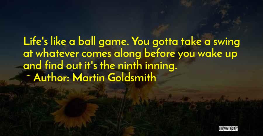 Martin Goldsmith Quotes: Life's Like A Ball Game. You Gotta Take A Swing At Whatever Comes Along Before You Wake Up And Find