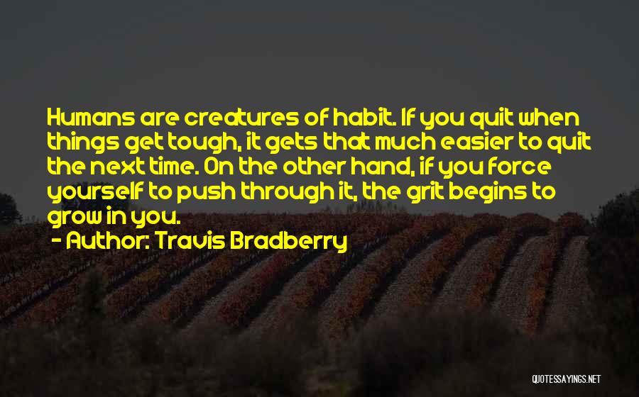 Travis Bradberry Quotes: Humans Are Creatures Of Habit. If You Quit When Things Get Tough, It Gets That Much Easier To Quit The