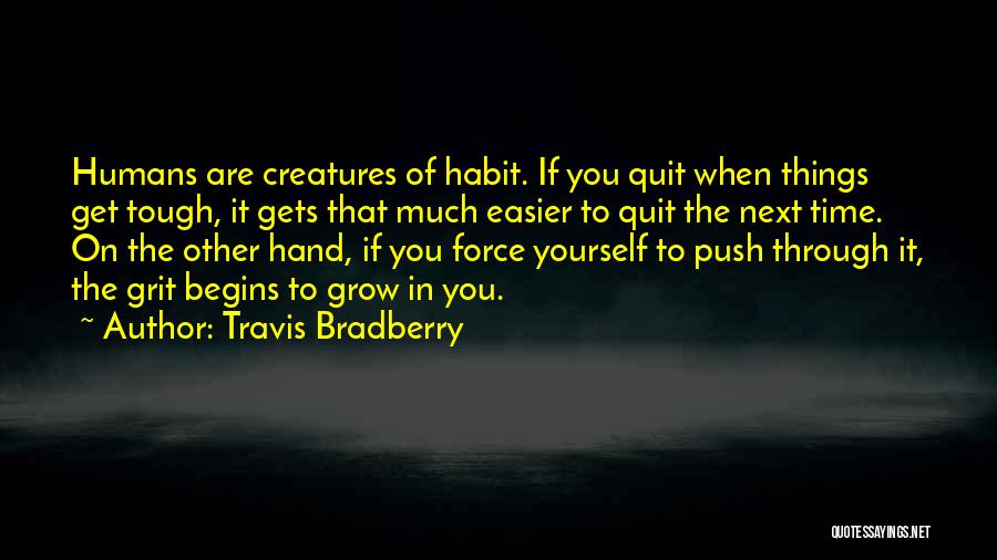 Travis Bradberry Quotes: Humans Are Creatures Of Habit. If You Quit When Things Get Tough, It Gets That Much Easier To Quit The