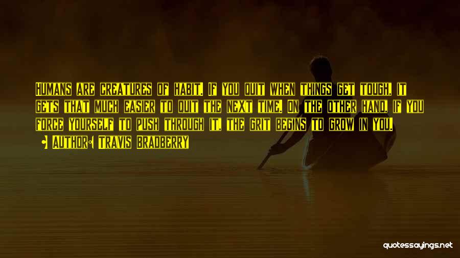 Travis Bradberry Quotes: Humans Are Creatures Of Habit. If You Quit When Things Get Tough, It Gets That Much Easier To Quit The