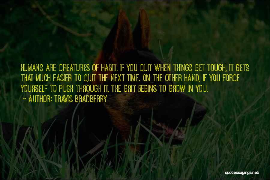 Travis Bradberry Quotes: Humans Are Creatures Of Habit. If You Quit When Things Get Tough, It Gets That Much Easier To Quit The