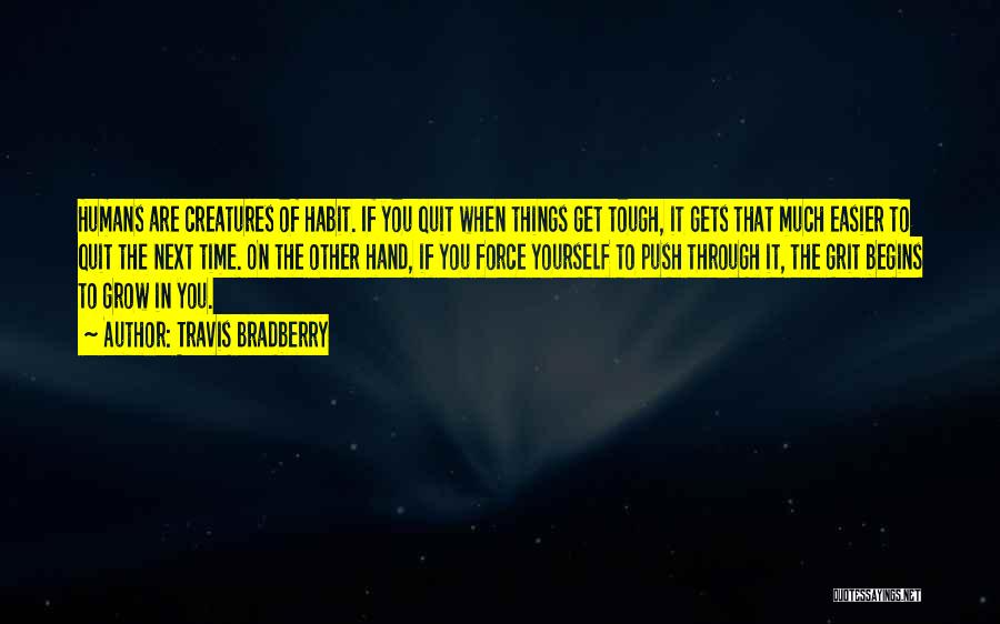 Travis Bradberry Quotes: Humans Are Creatures Of Habit. If You Quit When Things Get Tough, It Gets That Much Easier To Quit The