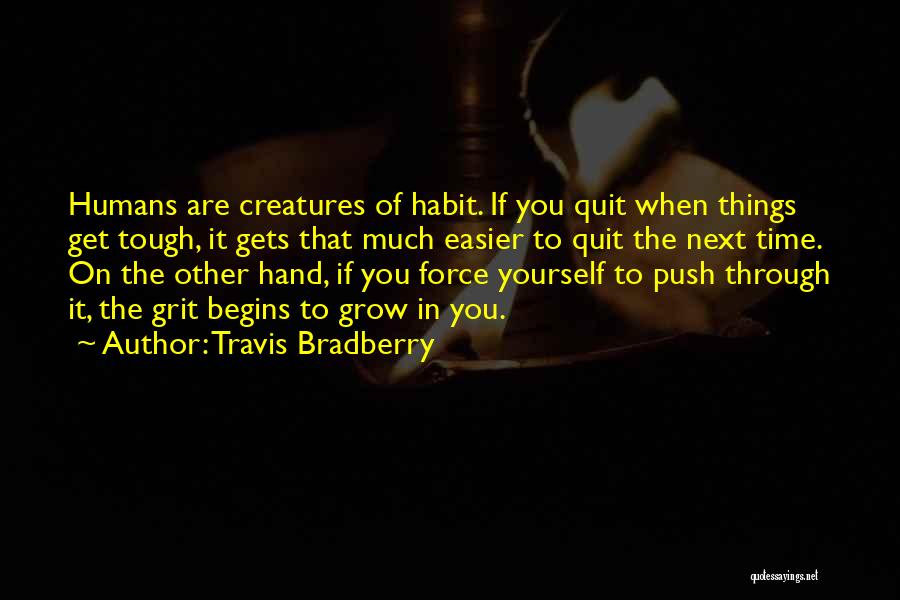 Travis Bradberry Quotes: Humans Are Creatures Of Habit. If You Quit When Things Get Tough, It Gets That Much Easier To Quit The