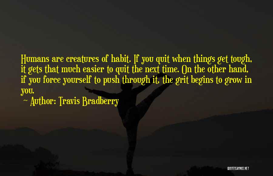 Travis Bradberry Quotes: Humans Are Creatures Of Habit. If You Quit When Things Get Tough, It Gets That Much Easier To Quit The