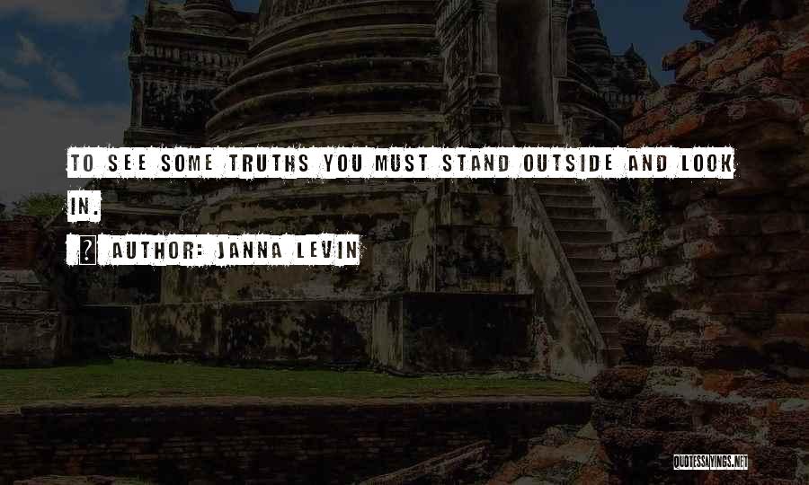 Janna Levin Quotes: To See Some Truths You Must Stand Outside And Look In.