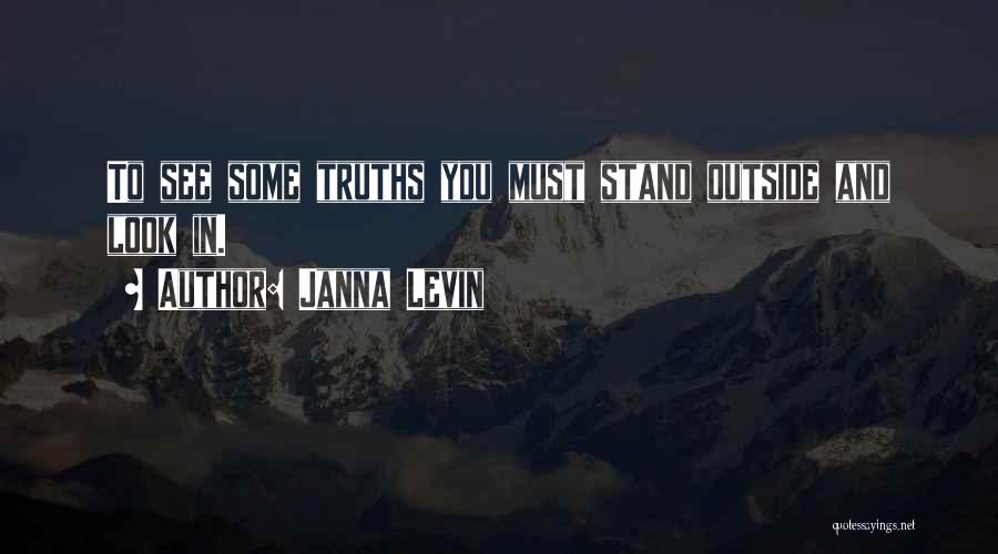 Janna Levin Quotes: To See Some Truths You Must Stand Outside And Look In.