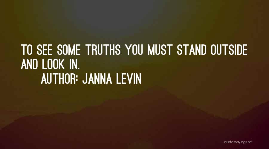 Janna Levin Quotes: To See Some Truths You Must Stand Outside And Look In.