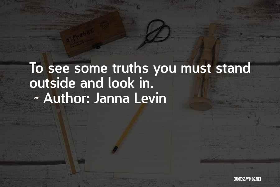 Janna Levin Quotes: To See Some Truths You Must Stand Outside And Look In.