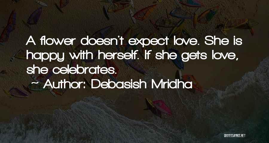 Debasish Mridha Quotes: A Flower Doesn't Expect Love. She Is Happy With Herself. If She Gets Love, She Celebrates.