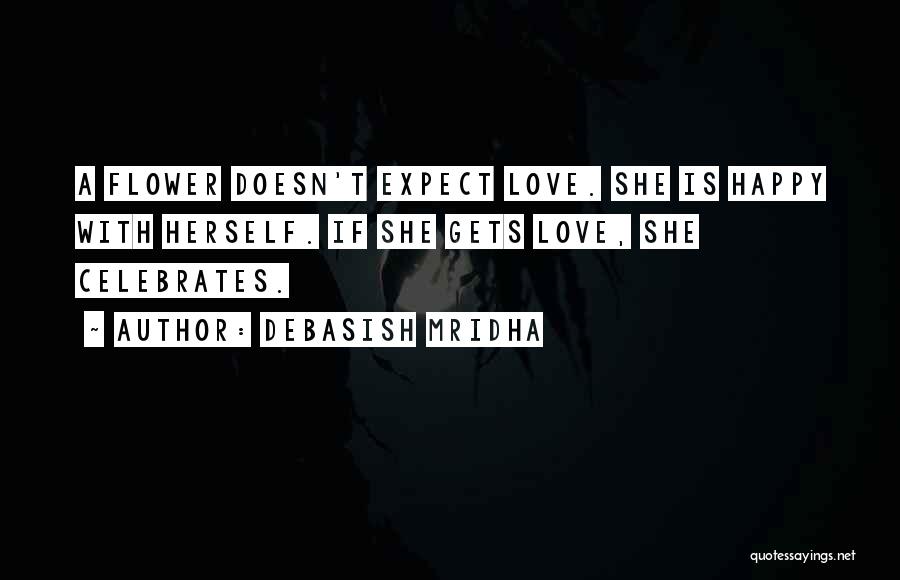 Debasish Mridha Quotes: A Flower Doesn't Expect Love. She Is Happy With Herself. If She Gets Love, She Celebrates.