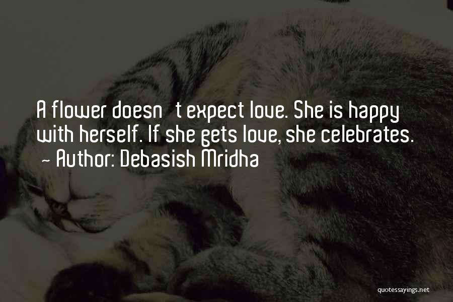 Debasish Mridha Quotes: A Flower Doesn't Expect Love. She Is Happy With Herself. If She Gets Love, She Celebrates.