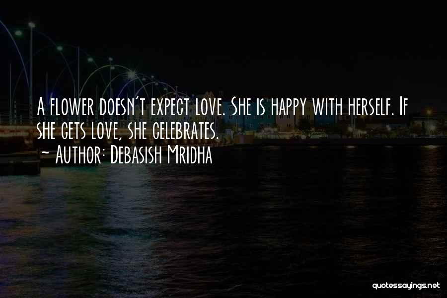 Debasish Mridha Quotes: A Flower Doesn't Expect Love. She Is Happy With Herself. If She Gets Love, She Celebrates.