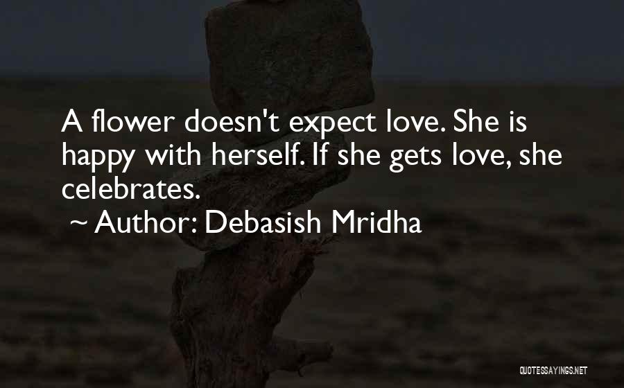 Debasish Mridha Quotes: A Flower Doesn't Expect Love. She Is Happy With Herself. If She Gets Love, She Celebrates.