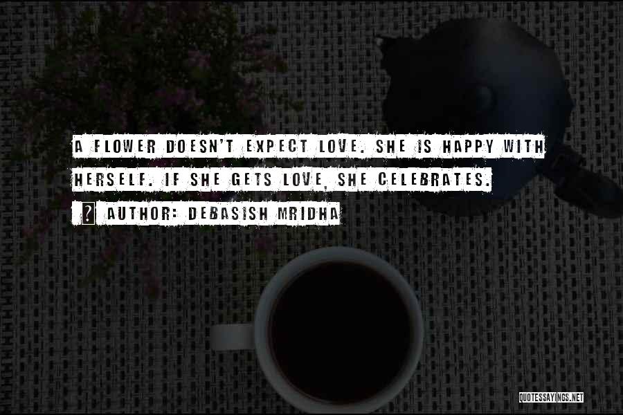 Debasish Mridha Quotes: A Flower Doesn't Expect Love. She Is Happy With Herself. If She Gets Love, She Celebrates.