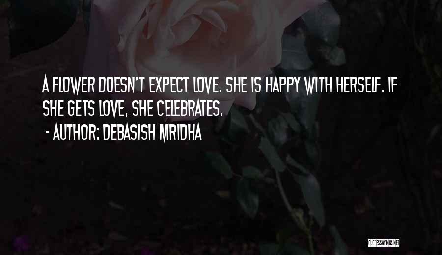 Debasish Mridha Quotes: A Flower Doesn't Expect Love. She Is Happy With Herself. If She Gets Love, She Celebrates.