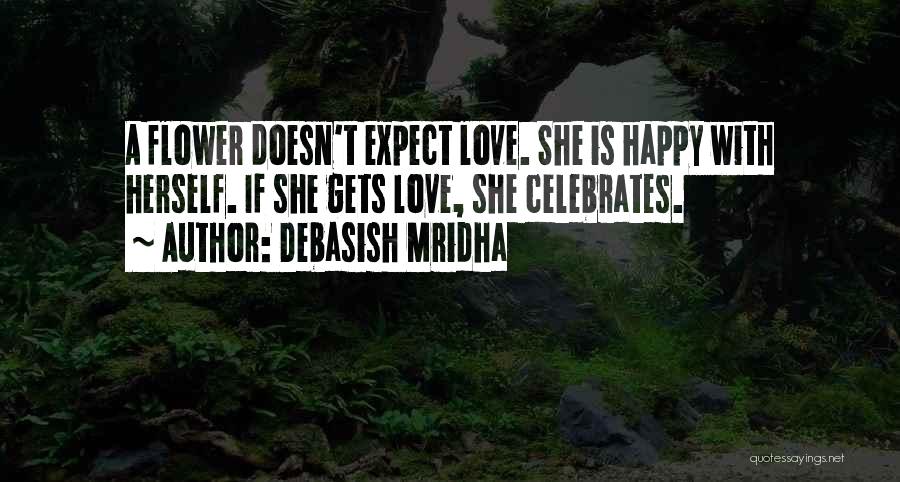 Debasish Mridha Quotes: A Flower Doesn't Expect Love. She Is Happy With Herself. If She Gets Love, She Celebrates.