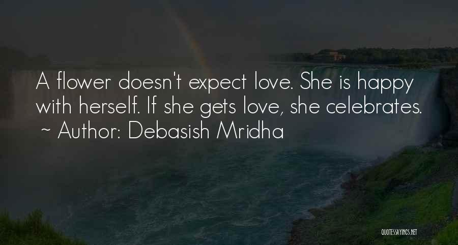 Debasish Mridha Quotes: A Flower Doesn't Expect Love. She Is Happy With Herself. If She Gets Love, She Celebrates.