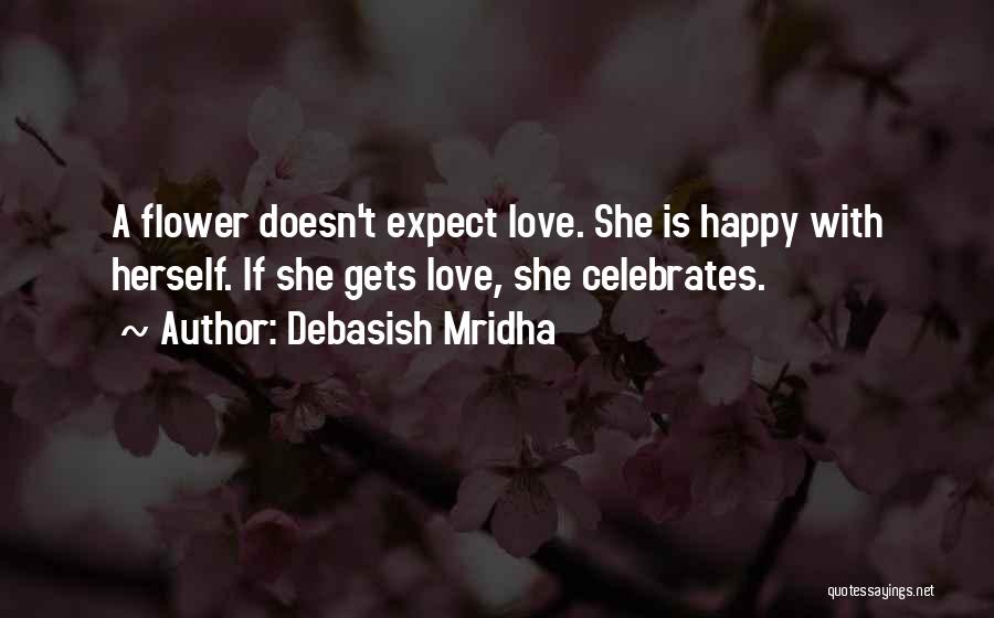 Debasish Mridha Quotes: A Flower Doesn't Expect Love. She Is Happy With Herself. If She Gets Love, She Celebrates.